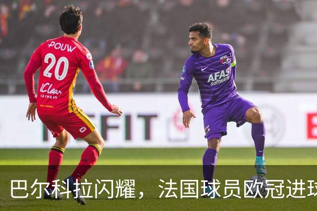 巴尔科拉闪耀，法国球员欧冠进球总数突破千球大关