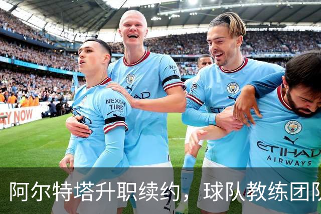 阿尔特塔升职续约，球队教练团队合同谈判也在进行中