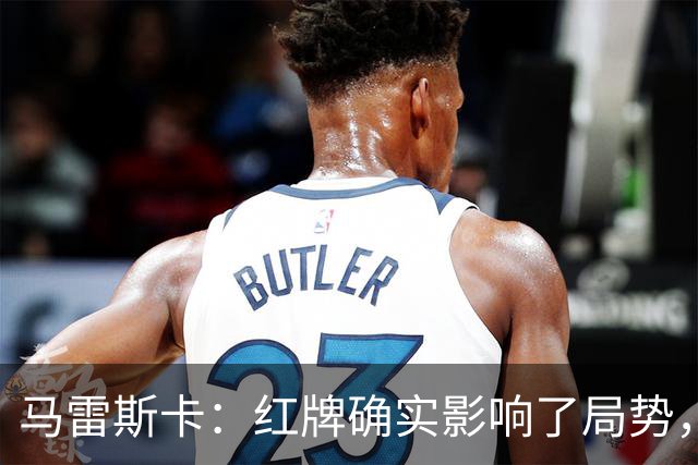 马雷斯卡：红牌确实影响了局势，但我们赢得了应得的胜利